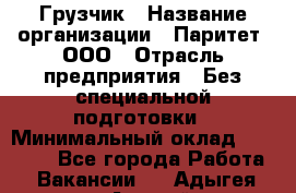 Грузчик › Название организации ­ Паритет, ООО › Отрасль предприятия ­ Без специальной подготовки › Минимальный оклад ­ 27 000 - Все города Работа » Вакансии   . Адыгея респ.,Адыгейск г.